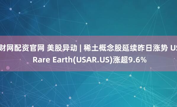 淘财网配资官网 美股异动 | 稀土概念股延续昨日涨势 USA Rare Earth(USAR.US)涨超9.6%