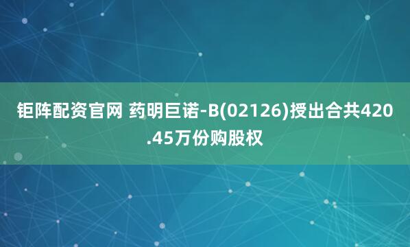 钜阵配资官网 药明巨诺-B(02126)授出合共420.45万份购股权