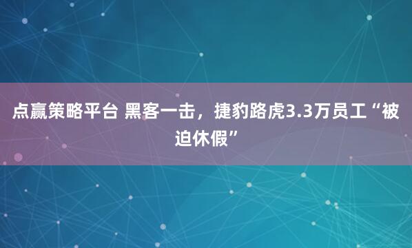 点赢策略平台 黑客一击，捷豹路虎3.3万员工“被迫休假”