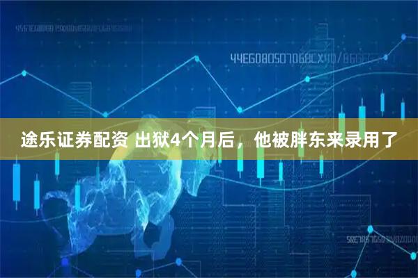 途乐证券配资 出狱4个月后，他被胖东来录用了
