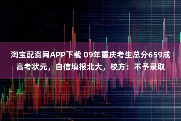淘宝配资网APP下载 09年重庆考生总分659成高考状元，自信填报北大，校方：不予录取