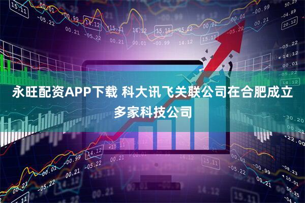 永旺配资APP下载 科大讯飞关联公司在合肥成立多家科技公司