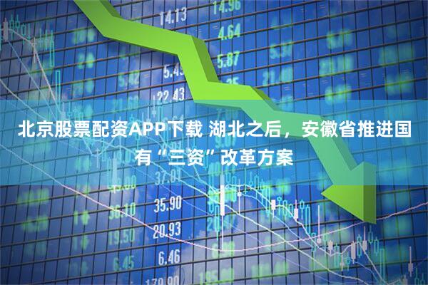 北京股票配资APP下载 湖北之后，安徽省推进国有“三资”改革方案