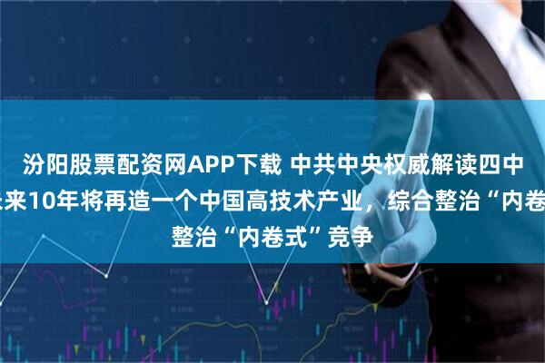 汾阳股票配资网APP下载 中共中央权威解读四中全会：未来10年将再造一个中国高技术产业，综合整治“内卷式”竞争