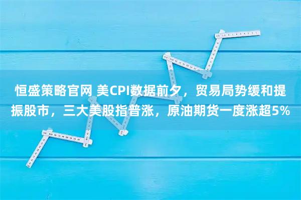 恒盛策略官网 美CPI数据前夕，贸易局势缓和提振股市，三大美股指普涨，原油期货一度涨超5%
