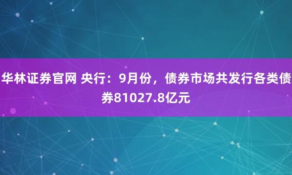 华林证券官网 央行：9月份，债券市场共发行各类债券81027.8亿元