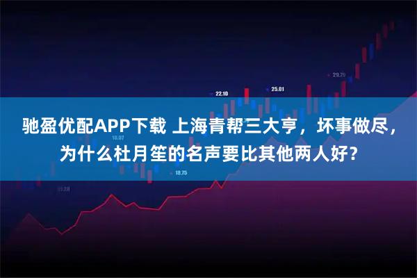 驰盈优配APP下载 上海青帮三大亨，坏事做尽，为什么杜月笙的名声要比其他两人好？