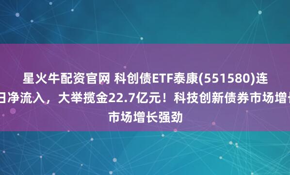 星火牛配资官网 科创债ETF泰康(551580)连续10日净流入，大举揽金22.7亿元！科技创新债券市场增长强劲