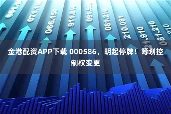 金港配资APP下载 000586，明起停牌！筹划控制权变更