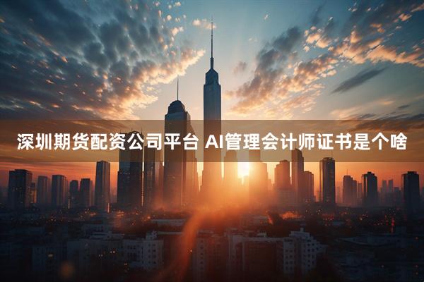 深圳期货配资公司平台 AI管理会计师证书是个啥
