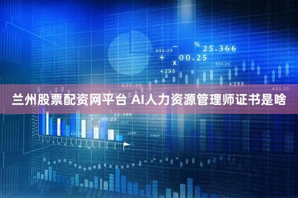 兰州股票配资网平台 AI人力资源管理师证书是啥