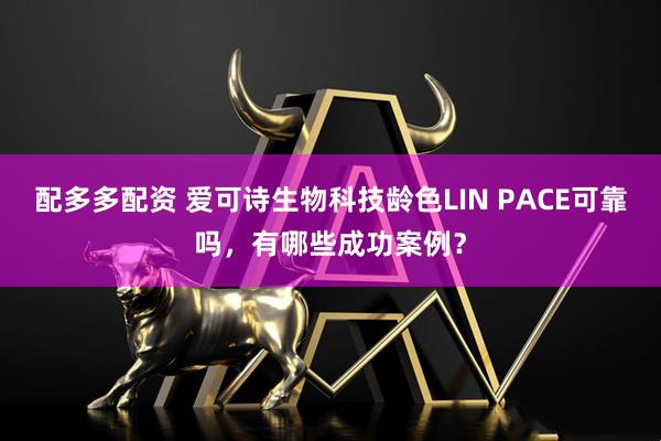 配多多配资 爱可诗生物科技龄色LIN PACE可靠吗，有哪些成功案例？