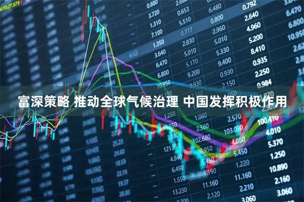 富深策略 推动全球气候治理 中国发挥积极作用