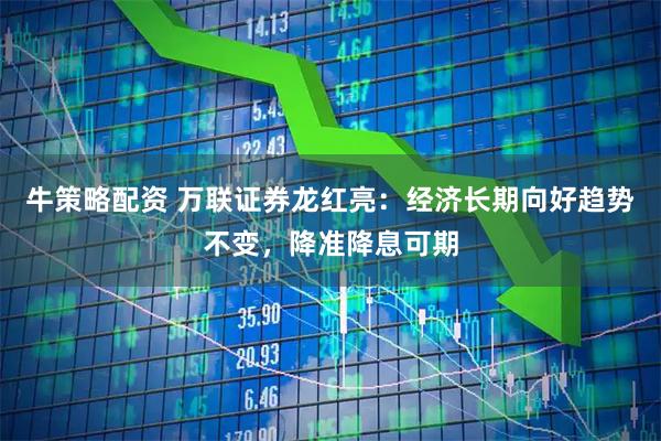 牛策略配资 万联证券龙红亮：经济长期向好趋势不变，降准降息可期