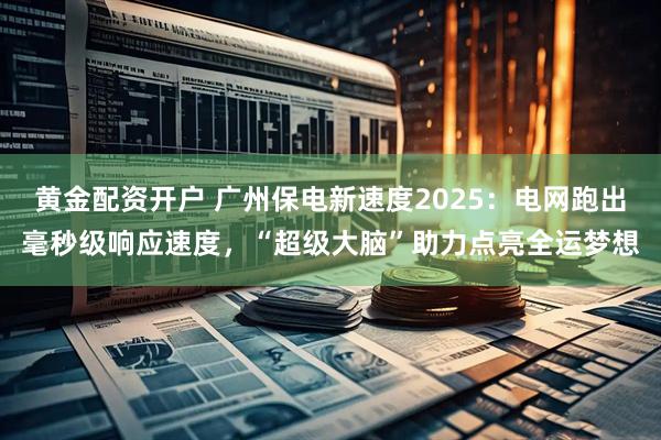 黄金配资开户 广州保电新速度2025：电网跑出毫秒级响应速度，“超级大脑”助力点亮全运梦想