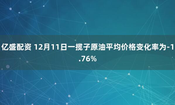 亿盛配资 12月11日一揽子原油平均价格变化率为-1.76%