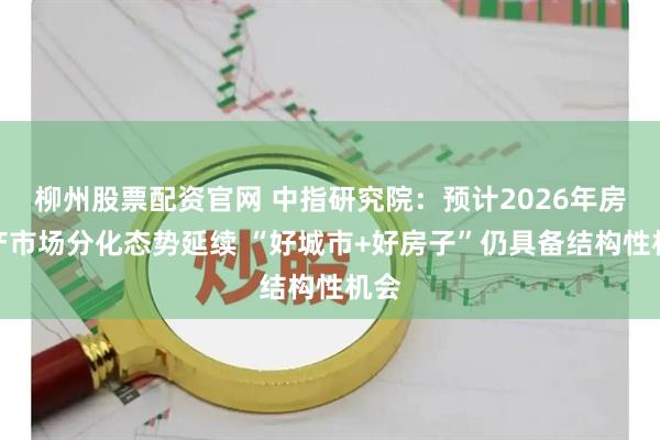 柳州股票配资官网 中指研究院：预计2026年房地产市场分化态势延续 “好城市+好房子”仍具备结构性机会