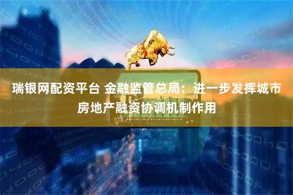 瑞银网配资平台 金融监管总局：进一步发挥城市房地产融资协调机制作用