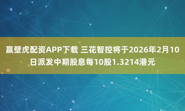 赢壁虎配资APP下载 三花智控将于2026年2月10日派发中期股息每10股1.3214港元
