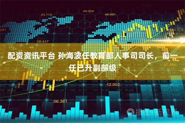 配资资讯平台 孙海波任教育部人事司司长，前一任已升副部级