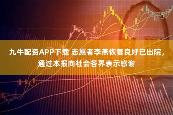 九牛配资APP下载 志愿者李燕恢复良好已出院，通过本报向社会各界表示感谢