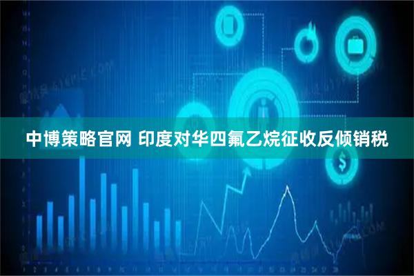 中博策略官网 印度对华四氟乙烷征收反倾销税