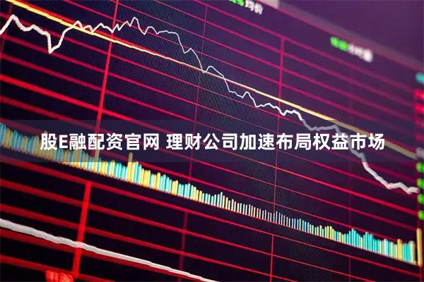 股E融配资官网 理财公司加速布局权益市场