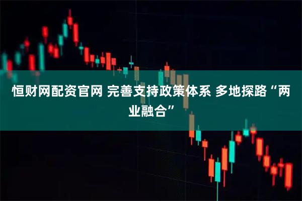 恒财网配资官网 完善支持政策体系 多地探路“两业融合”