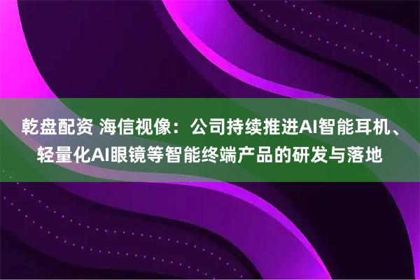 乾盘配资 海信视像：公司持续推进AI智能耳机、轻量化AI眼镜等智能终端产品的研发与落地