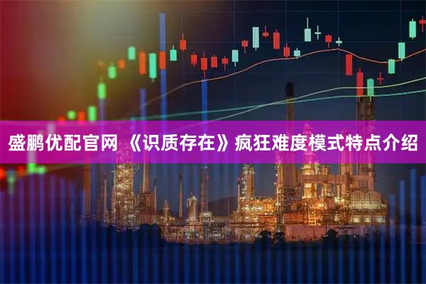盛鹏优配官网 《识质存在》疯狂难度模式特点介绍