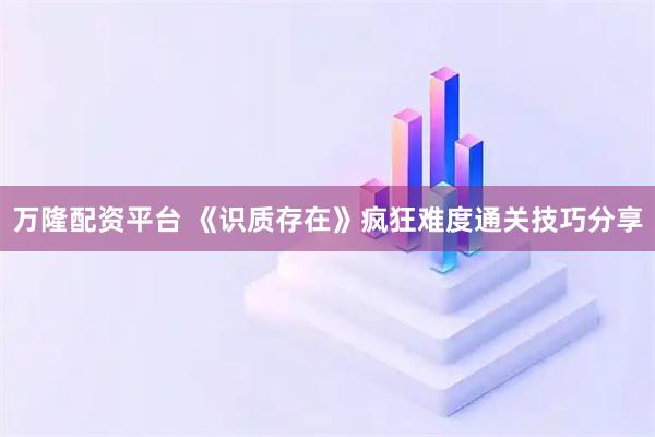 万隆配资平台 《识质存在》疯狂难度通关技巧分享