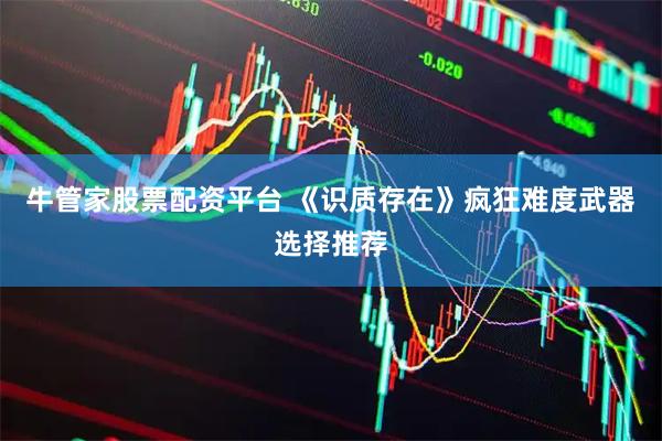 牛管家股票配资平台 《识质存在》疯狂难度武器选择推荐