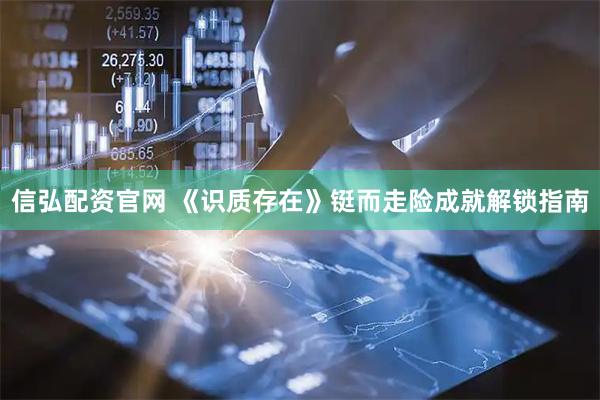 信弘配资官网 《识质存在》铤而走险成就解锁指南