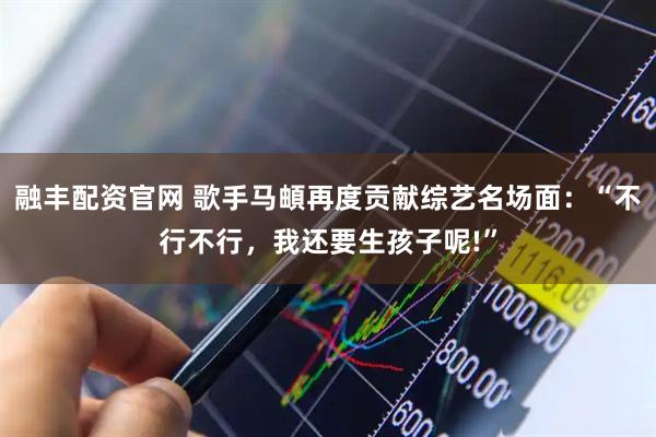 融丰配资官网 歌手马頔再度贡献综艺名场面：“不行不行，我还要生孩子呢!”