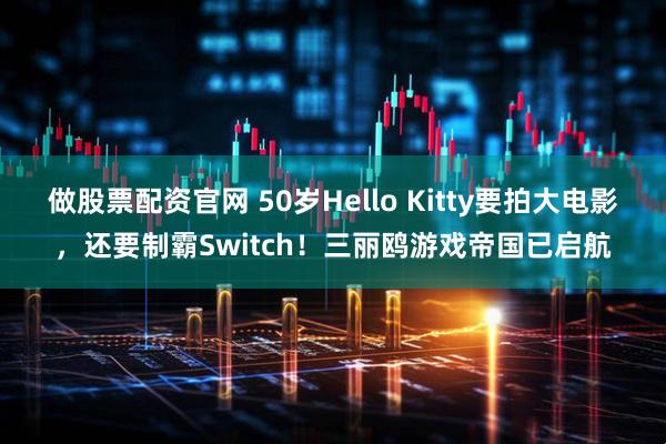 做股票配资官网 50岁Hello Kitty要拍大电影，还要制霸Switch！三丽鸥游戏帝国已启航