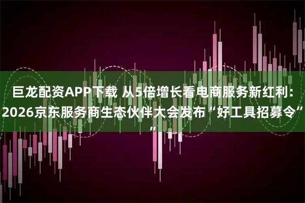 巨龙配资APP下载 从5倍增长看电商服务新红利：2026京东服务商生态伙伴大会发布“好工具招募令”