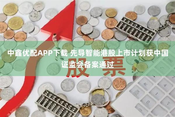 中鑫优配APP下载 先导智能港股上市计划获中国证监会备案通过