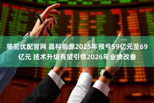 骆驼优配官网 晶科能源2025年预亏59亿元至69亿元 技术升级有望引领2026年业绩改善