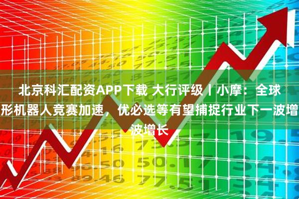 北京科汇配资APP下载 大行评级丨小摩：全球人形机器人竞赛加速，优必选等有望捕捉行业下一波增长