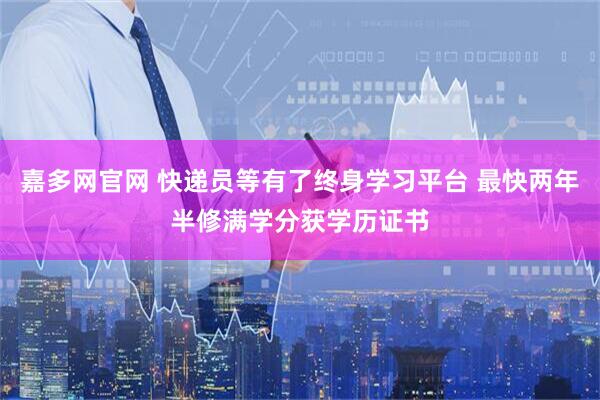 嘉多网官网 快递员等有了终身学习平台 最快两年半修满学分获学历证书
