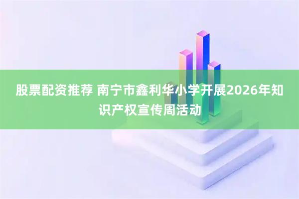 股票配资推荐 南宁市鑫利华小学开展2026年知识产权宣传周活动