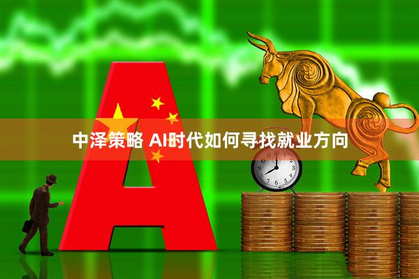 中泽策略 AI时代如何寻找就业方向