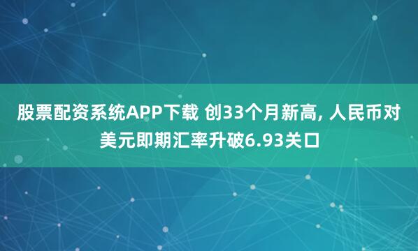 股票配资系统APP下载 创33个月新高, 人民币对美元即期汇率升破6.93关口