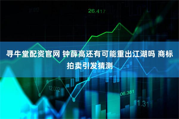 寻牛堂配资官网 钟薛高还有可能重出江湖吗 商标拍卖引发猜测