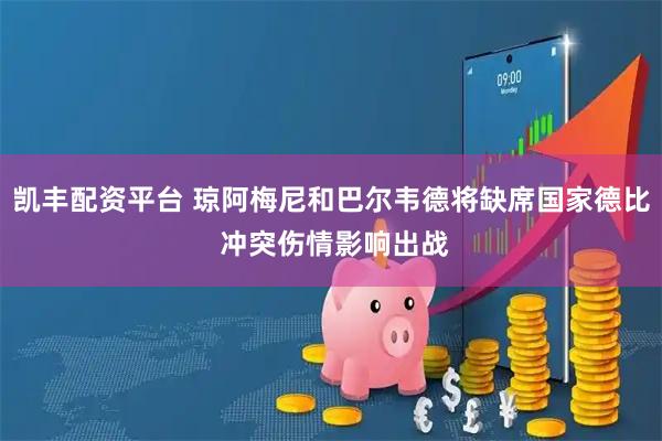 凯丰配资平台 琼阿梅尼和巴尔韦德将缺席国家德比 冲突伤情影响出战
