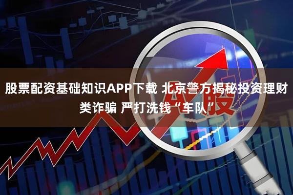 股票配资基础知识APP下载 北京警方揭秘投资理财类诈骗 严打洗钱“车队”