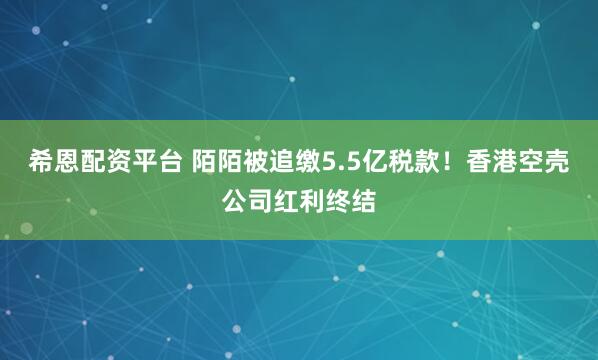 希恩配资平台 陌陌被追缴5.5亿税款！香港空壳公司红利终结