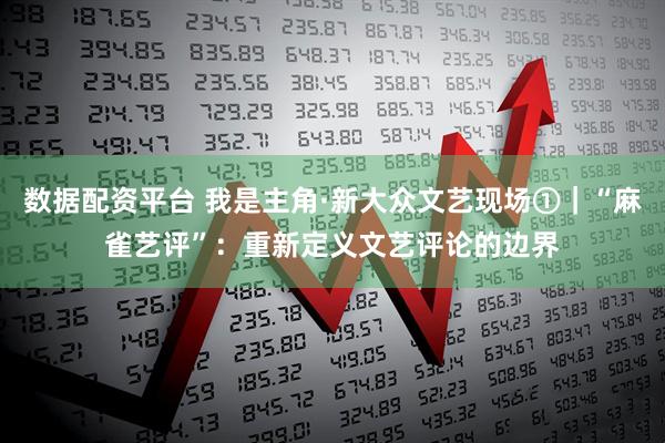 数据配资平台 我是主角·新大众文艺现场①｜“麻雀艺评”：重新定义文艺评论的边界