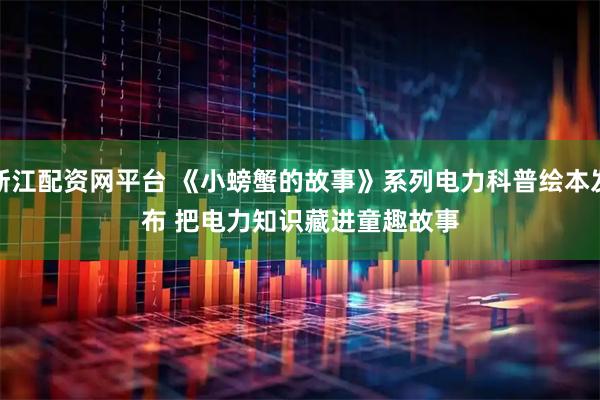 浙江配资网平台 《小螃蟹的故事》系列电力科普绘本发布 把电力知识藏进童趣故事