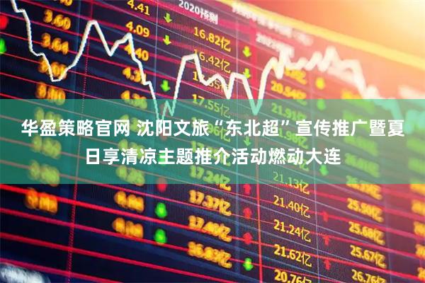 华盈策略官网 沈阳文旅“东北超”宣传推广暨夏日享清凉主题推介活动燃动大连